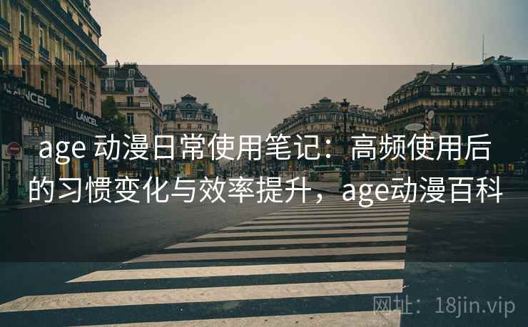age 动漫日常使用笔记：高频使用后的习惯变化与效率提升，age动漫百科