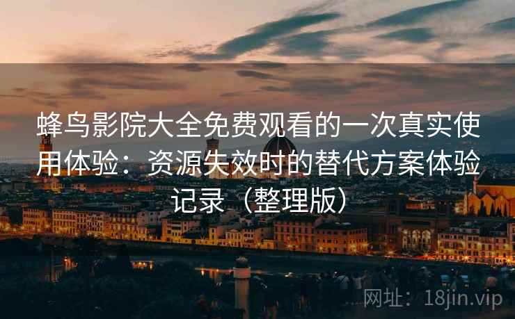 蜂鸟影院大全免费观看的一次真实使用体验：资源失效时的替代方案体验记录（整理版）