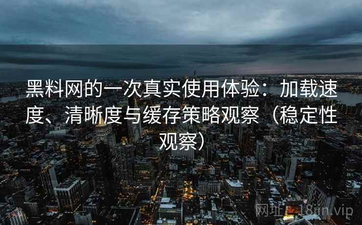 黑料网的一次真实使用体验：加载速度、清晰度与缓存策略观察（稳定性观察）