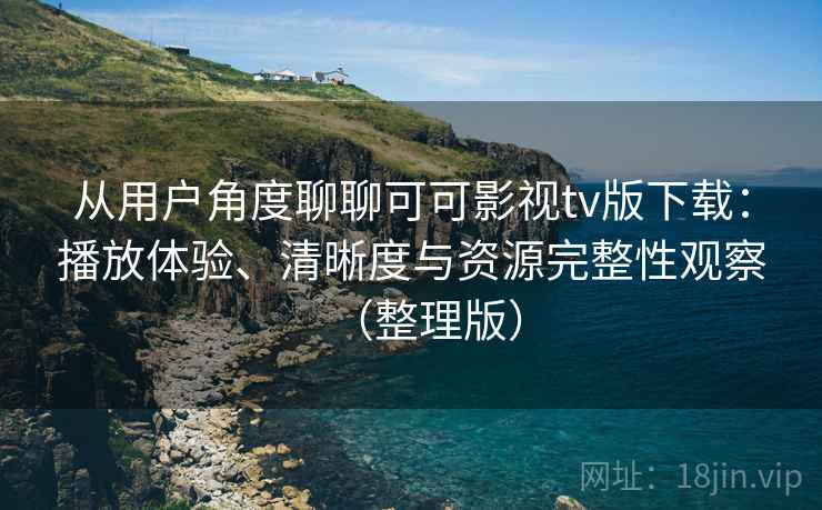 从用户角度聊聊可可影视tv版下载：播放体验、清晰度与资源完整性观察（整理版）