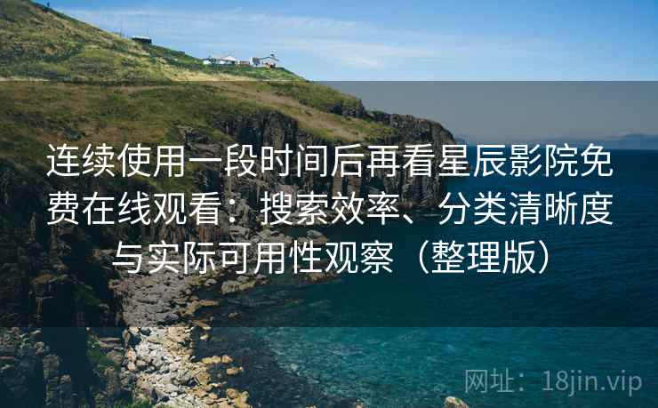 连续使用一段时间后再看星辰影院免费在线观看：搜索效率、分类清晰度与实际可用性观察（整理版）
