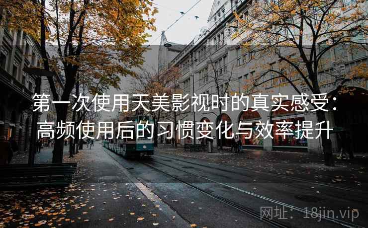 第一次使用天美影视时的真实感受：高频使用后的习惯变化与效率提升