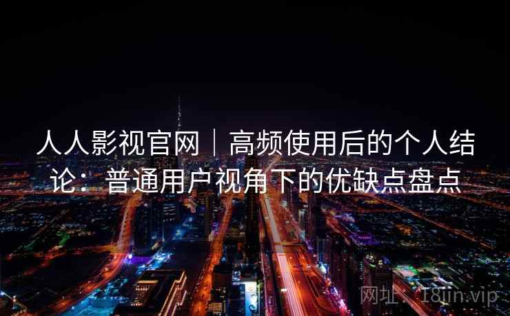 人人影视官网｜高频使用后的个人结论：普通用户视角下的优缺点盘点