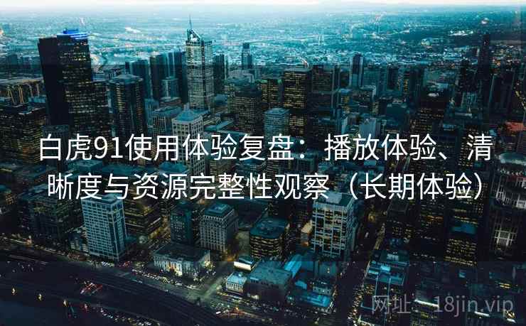 白虎91使用体验复盘：播放体验、清晰度与资源完整性观察（长期体验）