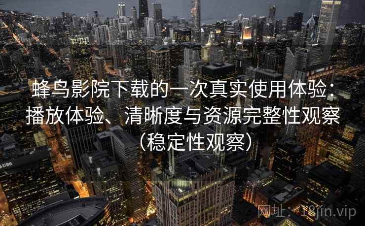 蜂鸟影院下载的一次真实使用体验：播放体验、清晰度与资源完整性观察（稳定性观察）