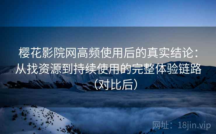 樱花影院网高频使用后的真实结论：从找资源到持续使用的完整体验链路（对比后）