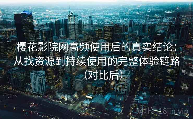 樱花影院网高频使用后的真实结论：从找资源到持续使用的完整体验链路（对比后）