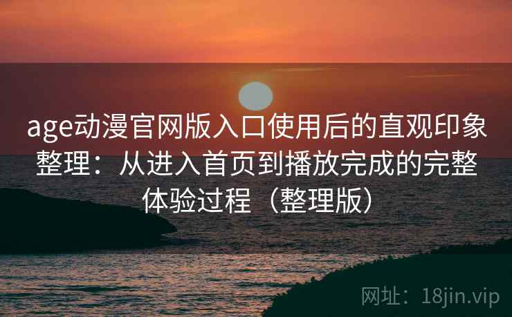 age动漫官网版入口使用后的直观印象整理：从进入首页到播放完成的完整体验过程（整理版）