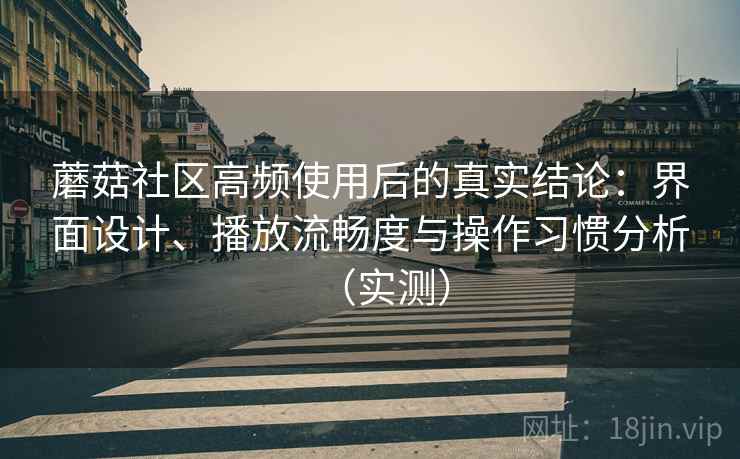 蘑菇社区高频使用后的真实结论：界面设计、播放流畅度与操作习惯分析（实测）