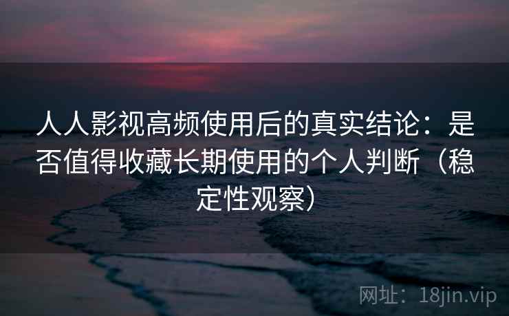 人人影视高频使用后的真实结论：是否值得收藏长期使用的个人判断（稳定性观察）