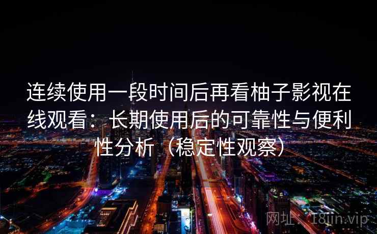 连续使用一段时间后再看柚子影视在线观看：长期使用后的可靠性与便利性分析（稳定性观察）