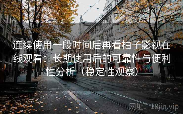 连续使用一段时间后再看柚子影视在线观看：长期使用后的可靠性与便利性分析（稳定性观察）