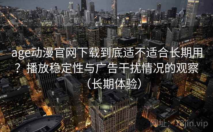 age动漫官网下载到底适不适合长期用？播放稳定性与广告干扰情况的观察（长期体验）