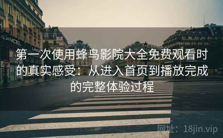 第一次使用蜂鸟影院大全免费观看时的真实感受：从进入首页到播放完成的完整体验过程