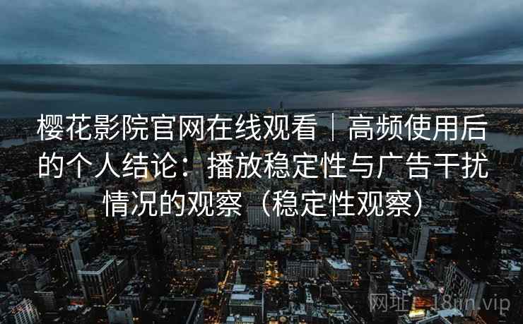 樱花影院官网在线观看｜高频使用后的个人结论：播放稳定性与广告干扰情况的观察（稳定性观察）