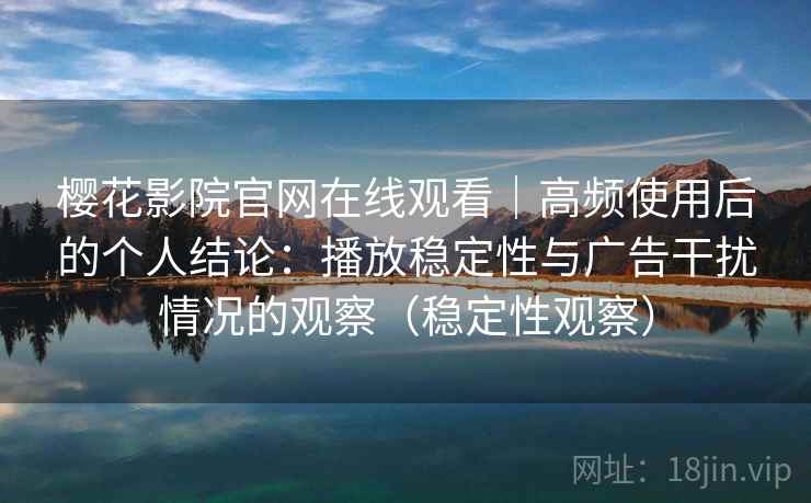 樱花影院官网在线观看|高频使用后的个人结论:播放稳定性与广告干扰情况的观察(稳定性观察) 樱花影院官网在线观看|高频使用后的个人结论:播放稳定性与广告干扰情况的观察(稳定性观察)