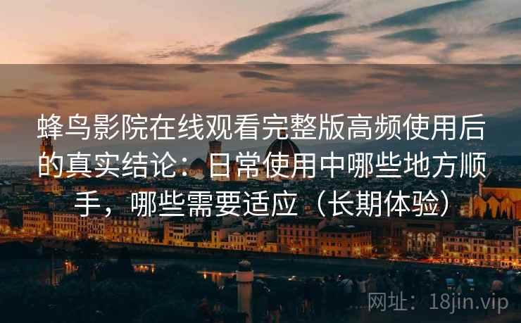 蜂鸟影院在线观看完整版高频使用后的真实结论：日常使用中哪些地方顺手，哪些需要适应（长期体验）