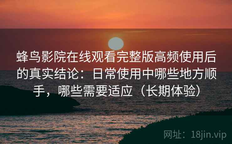 蜂鸟影院在线观看完整版高频使用后的真实结论：日常使用中哪些地方顺手，哪些需要适应（长期体验）