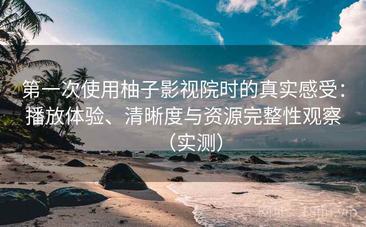 第一次使用柚子影视院时的真实感受：播放体验、清晰度与资源完整性观察（实测）