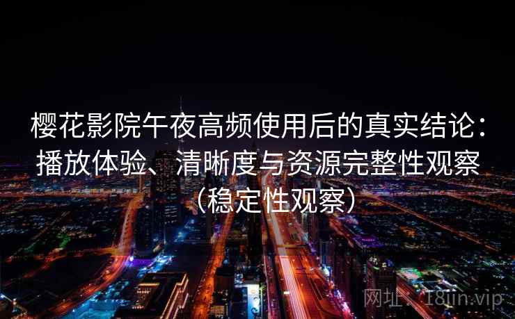 樱花影院午夜高频使用后的真实结论：播放体验、清晰度与资源完整性观察（稳定性观察）
