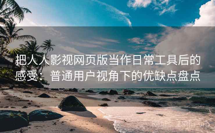 把人人影视网页版当作日常工具后的感受:普通用户视角下的优缺点盘点 把人人影视网页版当作日常工具后的感受:普通用户视角下的优缺点盘点