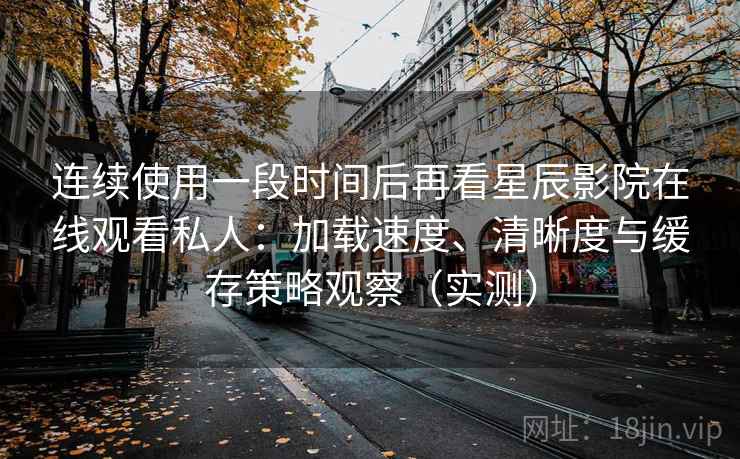 连续使用一段时间后再看星辰影院在线观看私人：加载速度、清晰度与缓存策略观察（实测）