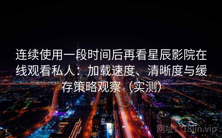 连续使用一段时间后再看星辰影院在线观看私人:加载速度、清晰度与缓存策略观察(实测) 连续使用一段时间后再看星辰影院在线观看私人:加载速度、清晰度与缓存策略观察(实测)
