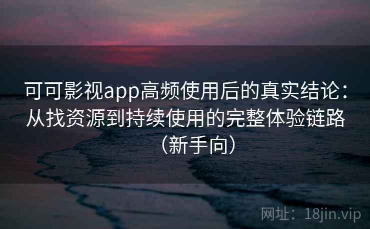 可可影视app高频使用后的真实结论：从找资源到持续使用的完整体验链路（新手向）