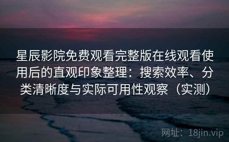 星辰影院免费观看完整版在线观看使用后的直观印象整理：搜索效率、分类清晰度与实际可用性观察（实测）