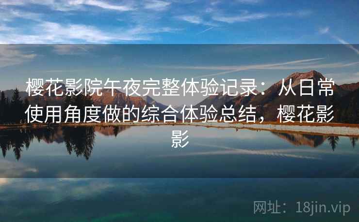 樱花影院午夜完整体验记录:从日常使用角度做的综合体验总结,樱花影影 樱花影院午夜完整体验记录:从日常使用角度做的综合体验总结,樱花影影