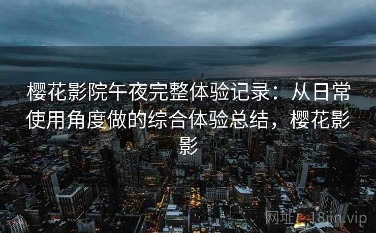 樱花影院午夜完整体验记录：从日常使用角度做的综合体验总结，樱花影影