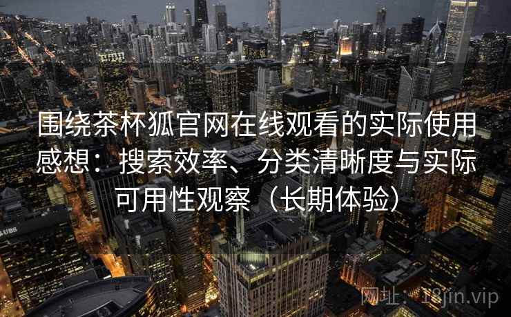 围绕茶杯狐官网在线观看的实际使用感想：搜索效率、分类清晰度与实际可用性观察（长期体验）