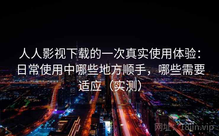 人人影视下载的一次真实使用体验:日常使用中哪些地方顺手,哪些需要适应(实测) 人人影视下载的一次真实使用体验:日常使用中哪些地方顺手,哪些需要适应(实测)