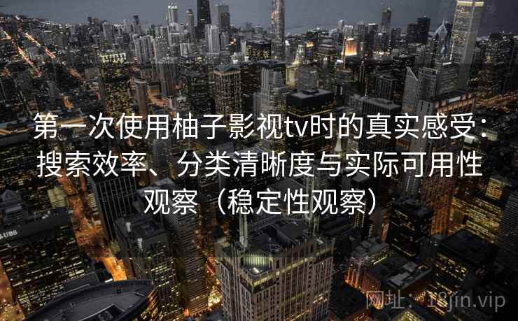 第一次使用柚子影视tv时的真实感受：搜索效率、分类清晰度与实际可用性观察（稳定性观察）