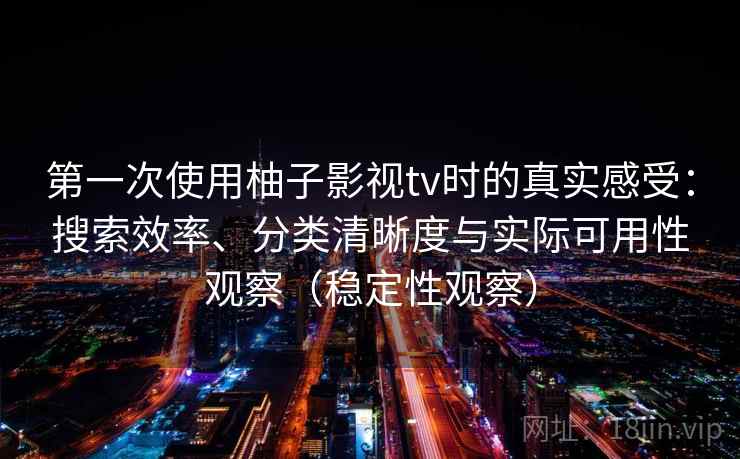 第一次使用柚子影视tv时的真实感受：搜索效率、分类清晰度与实际可用性观察（稳定性观察）