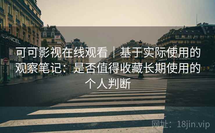 可可影视在线观看｜基于实际使用的观察笔记：是否值得收藏长期使用的个人判断