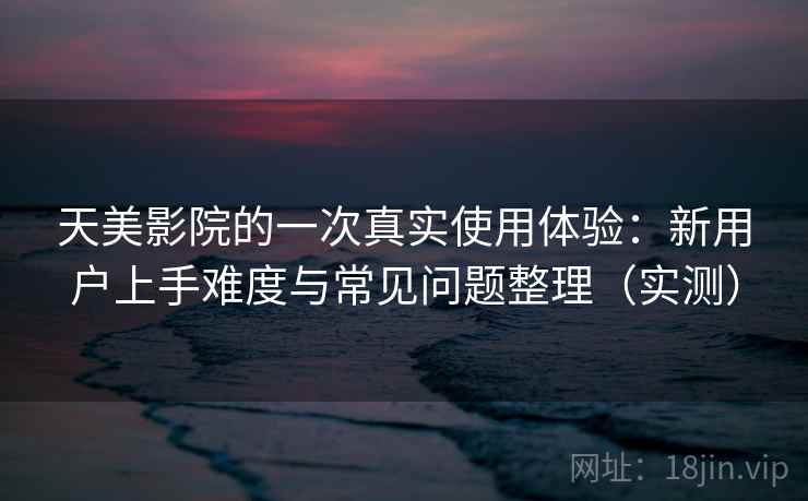 天美影院的一次真实使用体验:新用户上手难度与常见问题整理(实测) 天美影院的一次真实使用体验:新用户上手难度与常见问题整理(实测)