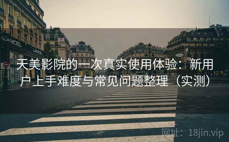 天美影院的一次真实使用体验：新用户上手难度与常见问题整理（实测）