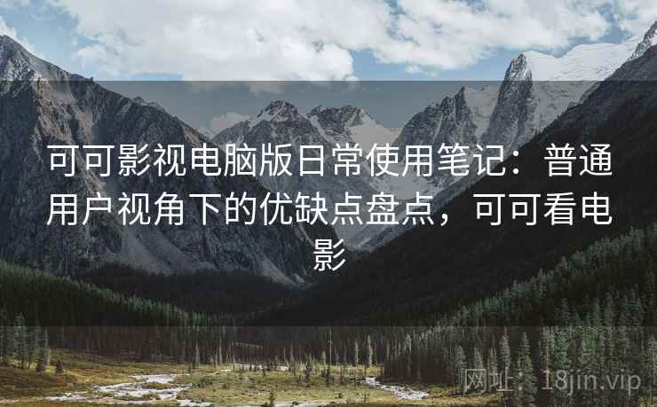可可影视电脑版日常使用笔记：普通用户视角下的优缺点盘点，可可看电影