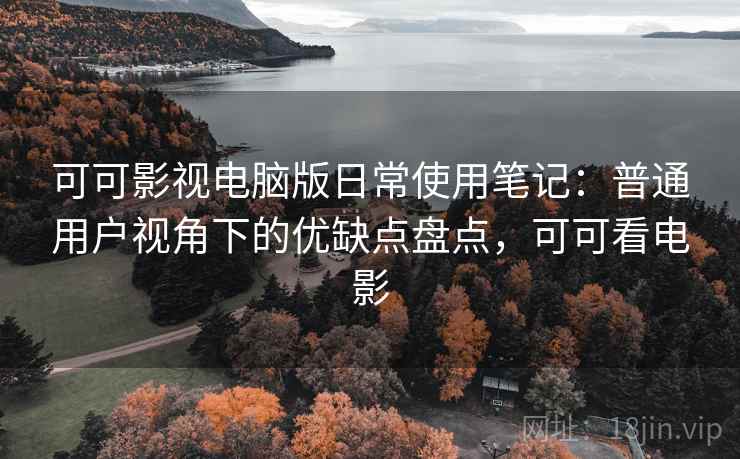 可可影视电脑版日常使用笔记:普通用户视角下的优缺点盘点,可可看电影 可可影视电脑版日常使用笔记:普通用户视角下的优缺点盘点,可可看电影