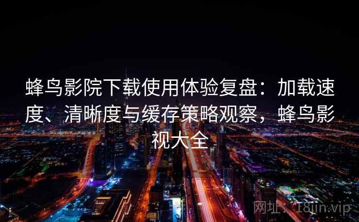 蜂鸟影院下载使用体验复盘：加载速度、清晰度与缓存策略观察，蜂鸟影视大全