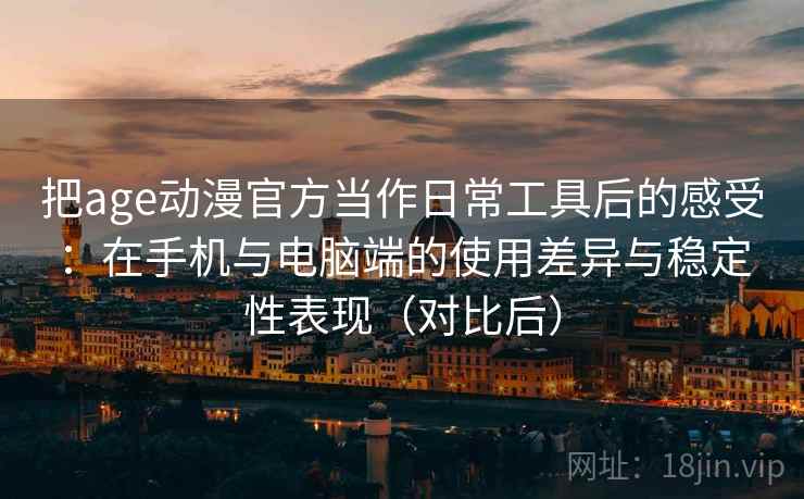 把age动漫官方当作日常工具后的感受:在手机与电脑端的使用差异与稳定性表现(对比后) 把age动漫官方当作日常工具后的感受:在手机与电脑端的使用差异与稳定性表现(对比后)