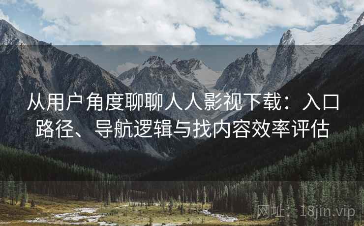 从用户角度聊聊人人影视下载：入口路径、导航逻辑与找内容效率评估