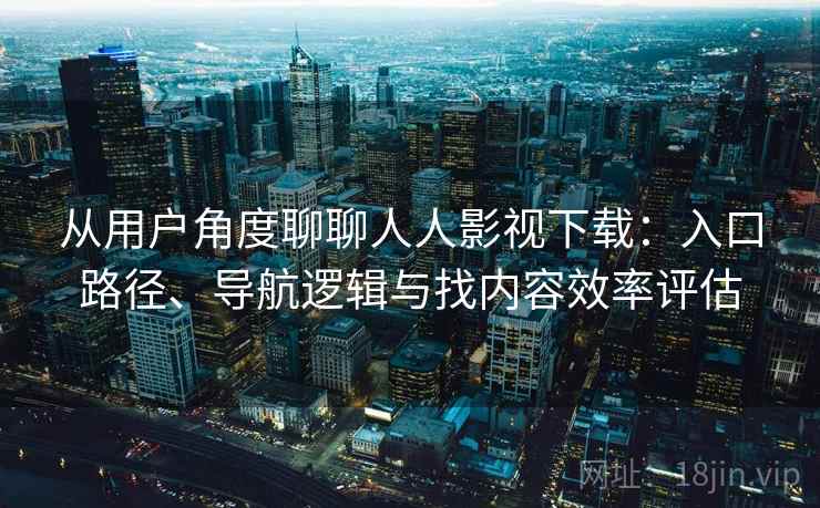 从用户角度聊聊人人影视下载:入口路径、导航逻辑与找内容效率评估 从用户角度聊聊人人影视下载:入口路径、导航逻辑与找内容效率评估