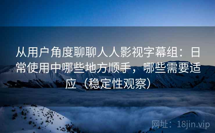 从用户角度聊聊人人影视字幕组:日常使用中哪些地方顺手,哪些需要适应(稳定性观察) 从用户角度聊聊人人影视字幕组:日常使用中哪些地方顺手,哪些需要适应(稳定性观察)