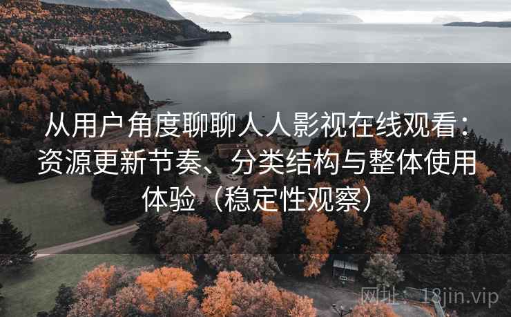 从用户角度聊聊人人影视在线观看：资源更新节奏、分类结构与整体使用体验（稳定性观察）