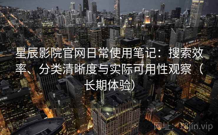 星辰影院官网日常使用笔记:搜索效率、分类清晰度与实际可用性观察(长期体验) 星辰影院官网日常使用笔记:搜索效率、分类清晰度与实际可用性观察(长期体验)