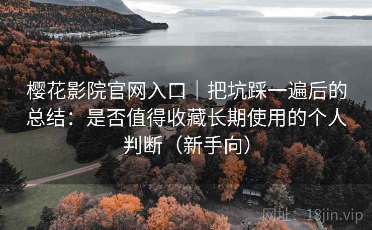 樱花影院官网入口｜把坑踩一遍后的总结：是否值得收藏长期使用的个人判断（新手向）