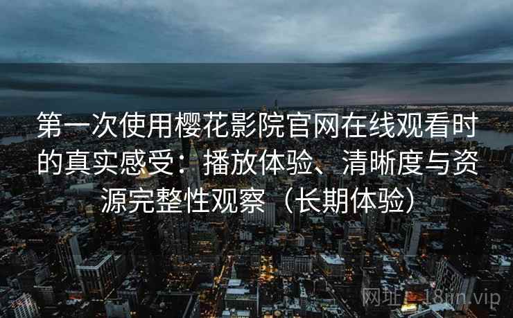 第一次使用樱花影院官网在线观看时的真实感受：播放体验、清晰度与资源完整性观察（长期体验）