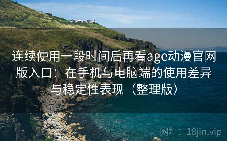 连续使用一段时间后再看age动漫官网版入口:在手机与电脑端的使用差异与稳定性表现(整理版) 连续使用一段时间后再看age动漫官网版入口:在手机与电脑端的使用差异与稳定性表现(整理版)